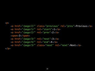 <p>
       <a href="/page/2/"   class="previous" rel="prev">Previous</a>
       <a href="/page/1/"   rel="start">1</a>
       <a href="/page/2/"   rel="prev">2</a>
       <span>3</span>
       <a href="/page/3/"   rel="next">3</a>
       <a href="/page/4/"   rel="end">4</a>
       <a href="/page/3/"   class="next" rel="next">Next</a>
</p>




                                  21
 