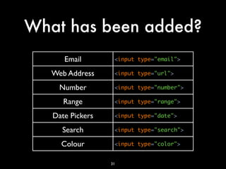 What has been added?
      Email        <input type="email">

   Web Address     <input type="url">

     Number        <input type="number">

      Range        <input type="range">

   Date Pickers    <input type="date">

     Search        <input type="search">

     Colour        <input type="color">


                  31
 