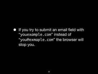 •   If you try to submit an email ﬁeld with
    “youexample.com” instead of
    “you@exmaple.com” the browser will
    stop you.




                     33
 
