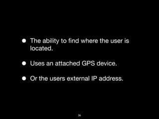 •   The ability to ﬁnd where the user is
    located.

•   Uses an attached GPS device.

•   Or the users external IP address.




                     36
 