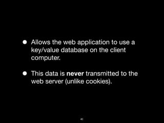 •   Allows the web application to use a
    key/value database on the client
    computer.

•   This data is never transmitted to the
    web server (unlike cookies).




                     41
 