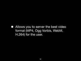 •   Allows you to server the best video
    format (MP4, Ogg Vorbis, WebM,
    H.264) for the user.




                    50
 