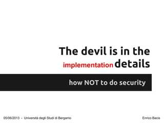 The devil is in the
details
how NOT to do security
implementation
05/06/2013 - Università degli Studi di Bergamo Enrico Bacis
 