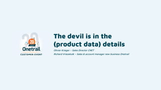 The devil is in the
(product data) details
Olivier Krieger – Sales Director CNET
Richard Vriezekolk – Sales & account manager new business Onetrail
 