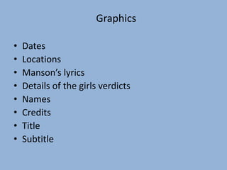 • Dates
• Locations
• Manson’s lyrics
• Details of the girls verdicts
• Names
• Credits
• Title
• Subtitle
Graphics
 
