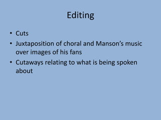 Editing
• Cuts
• Juxtaposition of choral and Manson’s music
over images of his fans
• Cutaways relating to what is being spoken
about
 