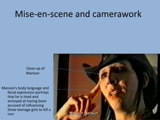 Manson’s body language and
facial expression portrays
that he is tired and
annoyed at having been
accused of influencing
three teenage girls to kill a
nun
Close-up of
Manson
Mise-en-scene and camerawork
 