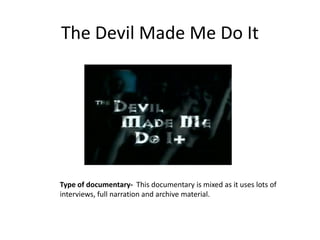 The Devil Made Me Do It

Type of documentary- This documentary is mixed as it uses lots of
interviews, full narration and archive material.

 