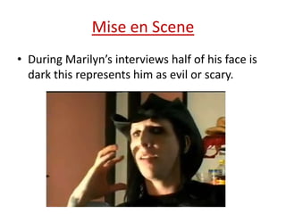 Mise en Scene
• During Marilyn’s interviews half of his face is
dark this represents him as evil or scary.

 