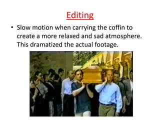 Editing
• Slow motion when carrying the coffin to
create a more relaxed and sad atmosphere.
This dramatized the actual footage.

 
