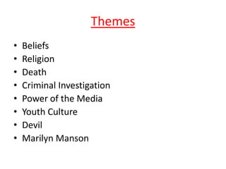 Themes
•
•
•
•
•
•
•
•

Beliefs
Religion
Death
Criminal Investigation
Power of the Media
Youth Culture
Devil
Marilyn Manson

 