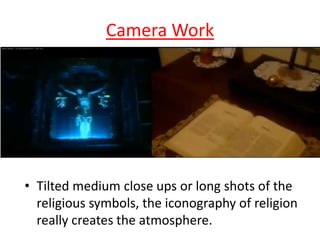 Camera Work

• Tilted medium close ups or long shots of the
religious symbols, the iconography of religion
really creates the atmosphere.

 