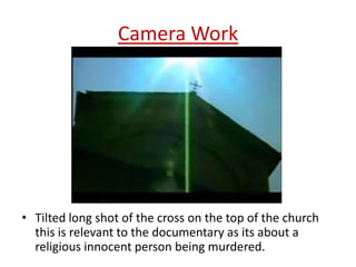 Camera Work

• Tilted long shot of the cross on the top of the church
this is relevant to the documentary as its about a
religious innocent person being murdered.

 