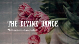 THE DIVINE DANCE
What they don’t teach you at school!!!
 