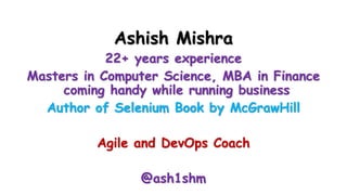 Ashish Mishra
22+ years experience
Masters in Computer Science, MBA in Finance
coming handy while running business
Author of Selenium Book by McGrawHill
Agile and DevOps Coach
@ash1shm
 