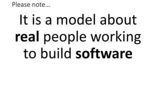Please note…
It is a model about
real people working
to build software
 