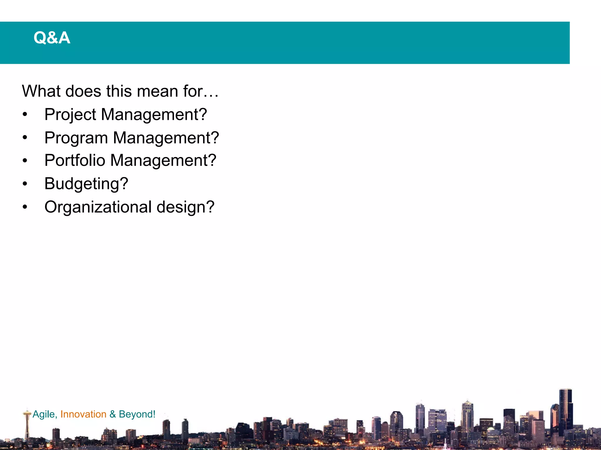 Agile, Innovation & Beyond!
What does this mean for…
• Project Management?
• Program Management?
• Portfolio Management?
• Budgeting?
• Organizational design?
Q&A
 
