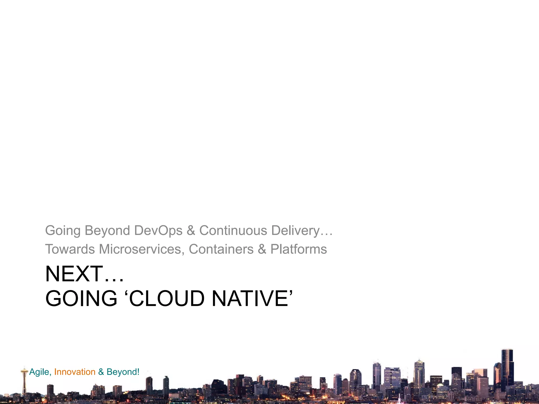Agile, Innovation & Beyond!
NEXT… 
GOING ‘CLOUD NATIVE’ 
Going Beyond DevOps & Continuous Delivery…
Towards Microservices, Containers & Platforms
NEXT…GOING ‘CLOUD NATIVE’
 