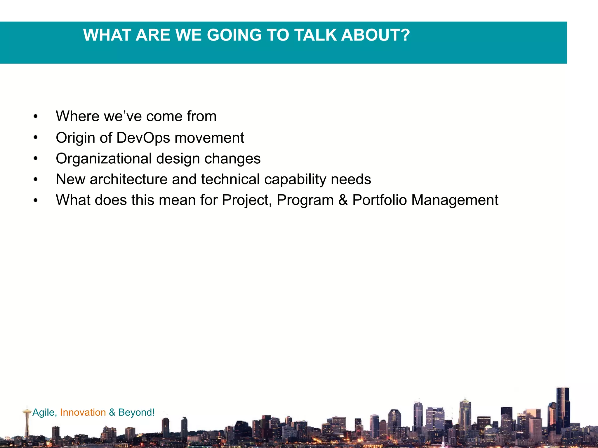 Agile, Innovation & Beyond!
• Where we’ve come from
• Origin of DevOps movement
• Organizational design changes
• New architecture and technical capability needs
• What does this mean for Project, Program & Portfolio Management
WHAT ARE WE GOING TO TALK ABOUT?
 