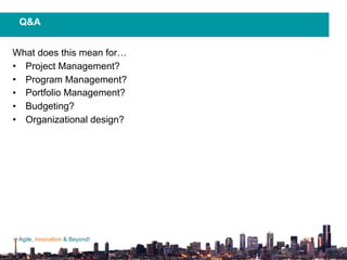 Agile, Innovation & Beyond!
What does this mean for…
• Project Management?
• Program Management?
• Portfolio Management?
• Budgeting?
• Organizational design?
Q&A
 
