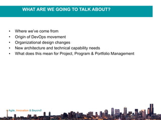 Agile, Innovation & Beyond!
• Where we’ve come from
• Origin of DevOps movement
• Organizational design changes
• New architecture and technical capability needs
• What does this mean for Project, Program & Portfolio Management
WHAT ARE WE GOING TO TALK ABOUT?
 