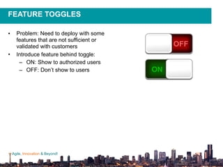 Agile, Innovation & Beyond!
FEATURE TOGGLES
• Problem: Need to deploy with some
features that are not sufficient or
validated with customers
• Introduce feature behind toggle:
– ON: Show to authorized users
– OFF: Don’t show to users
 