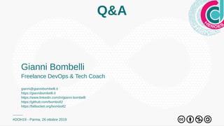 Q&A
Gianni Bombelli
Freelance DevOps & Tech Coach
gianni@giannibombelli.it
https://giannibombelli.it
https://www.linkedin.com/in/gianni-bombelli
https://github.com/bombo82
https://bitbucket.org/bombo82
#DOH19 - Parma, 26 ottobre 2019
 