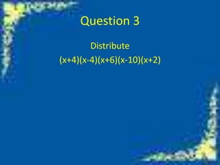 Question 3
Distribute
(x+4)(x-4)(x+6)(x-10)(x+2)

 