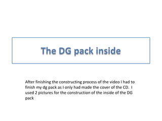 After finishing the constructing process of the video I had to
finish my dg pack as I only had made the cover of the CD. I
used 2 pictures for the construction of the inside of the DG
pack
 