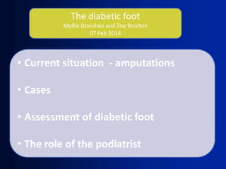 The diabetic foot
Mollie Donohoe and Zoe Boulton
07 Feb 2014

• Current situation - amputations

• Cases
• Assessment of diabetic foot
• The role of the podiatrist

 
