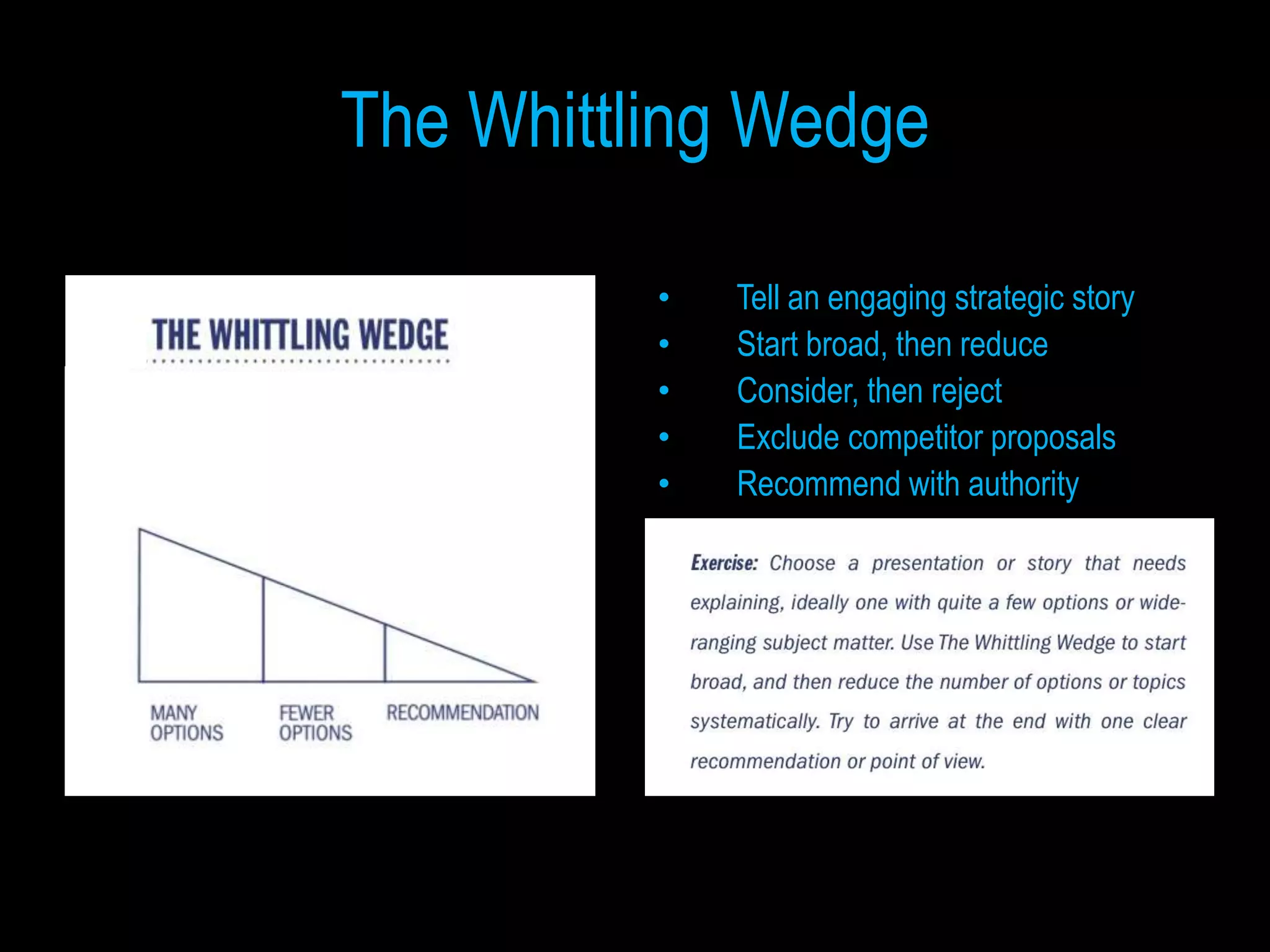 The Whittling Wedge

          •   Tell an engaging strategic story
          •   Start broad, then reduce
          •   Consider, then reject
          •   Exclude competitor proposals
          •   Recommend with authority
 