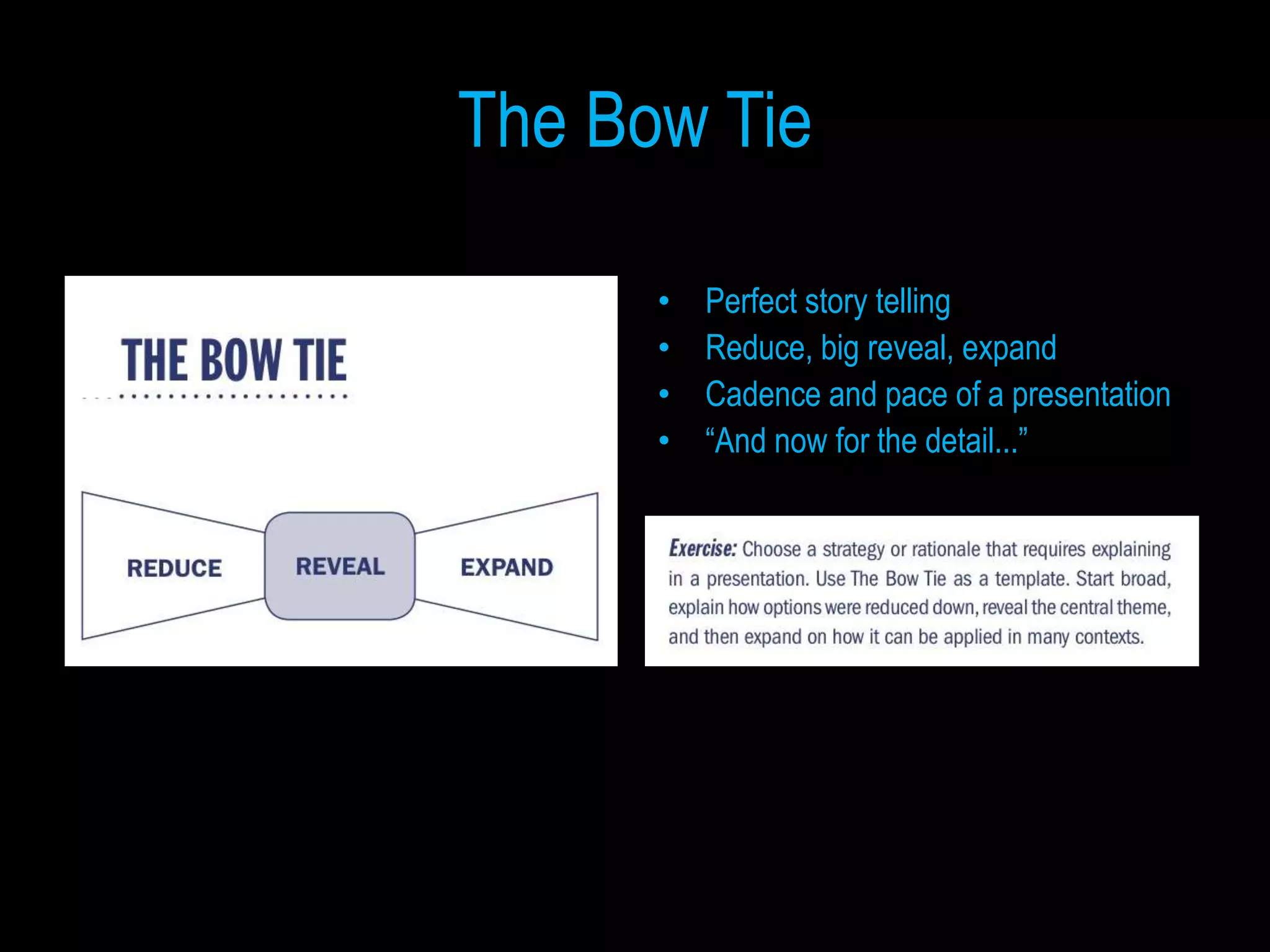 The Bow Tie

      •   Perfect story telling
      •   Reduce, big reveal, expand
      •   Cadence and pace of a presentation
      •   “And now for the detail...”
 