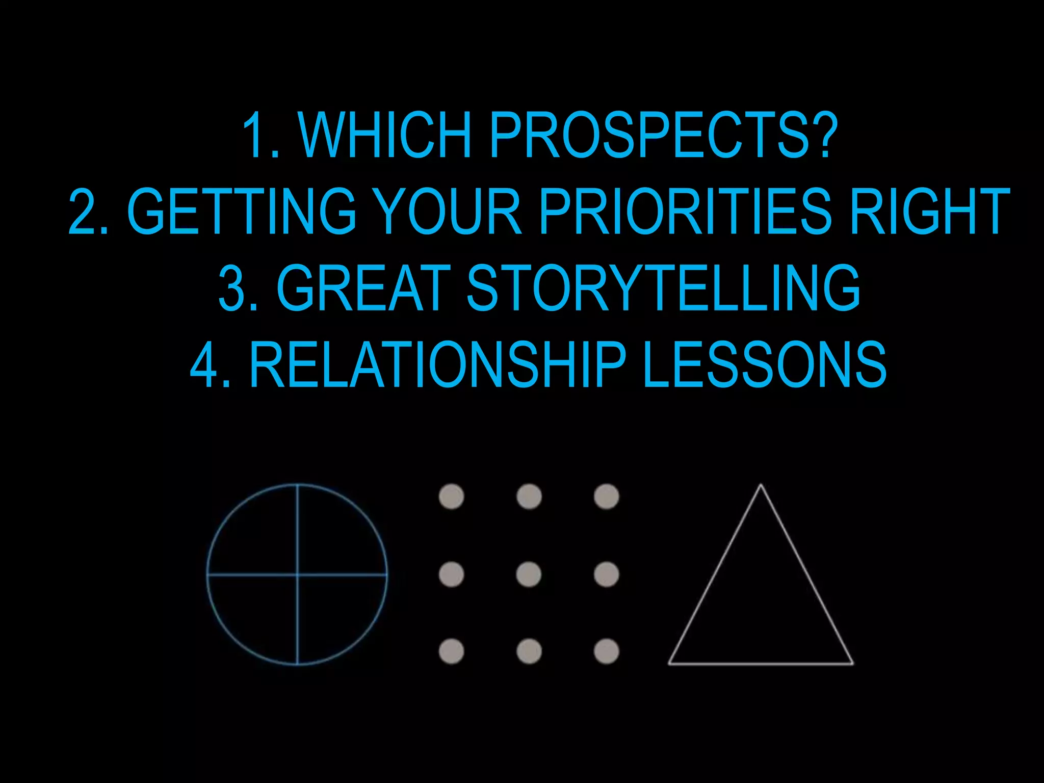 1. WHICH PROSPECTS?
2. GETTING YOUR PRIORITIES RIGHT
      3. GREAT STORYTELLING
     4. RELATIONSHIP LESSONS
 