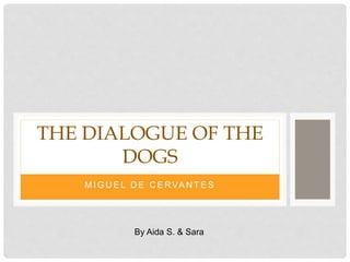 M I G U E L D E C E RVA N T E S
THE DIALOGUE OF THE
DOGS
By Aida S. & Sara
 