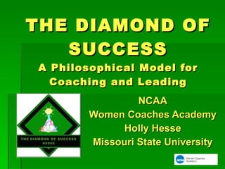 THE DIAMOND OF SUCCESS A Philosophical Model for Coaching and Leading NCAA Women Coaches Academy Holly Hesse Missouri State University 