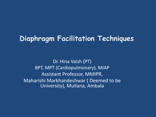 Diaphragm Facilitation Techniques
Dr. Hina Vaish (PT)
BPT, MPT (Cardiopulmonary), MIAP
Assistant Professor, MMIPR,
Maharishi Markhandeshwar ( Deemed to be
University), Mullana, Ambala
 