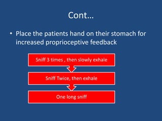 Cont…
• Place the patients hand on their stomach for
increased proprioceptive feedback
One long sniff
Sniff Twice, then exhale
Sniff 3 times , then slowly exhale
 