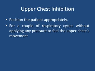 Upper Chest Inhibition
• Position the patient appropriately.
• For a couple of respiratory cycles without
applying any pressure to feel the upper chest's
movement
 