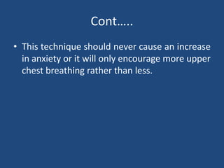 • This technique should never cause an increase
in anxiety or it will only encourage more upper
chest breathing rather than less.
Cont…..
 