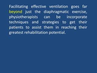 Facilitating effective ventilation goes far
beyond just the diaphragmatic exercise,
physiotherapists can be incorporate
techniques and strategies to get their
patients to assist them in reaching their
greatest rehabilitation potential.
 