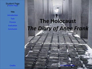 Student Page
Title
Introduction
Task
Process
Evaluation
Conclusion
Credits
[Teacher Page]
A WebQuest for 9th Grade (Language Arts)
Designed by
Katie Gelroth
Ktgirl142@aol.com
Based on a template from The WebQuest Page
The Holocaust
The Diary of Anne Frank
 