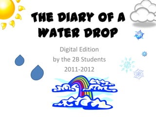 The Diary of a
 Water Drop
     Digital Edition
   by the 2B Students
       2011-2012
 
