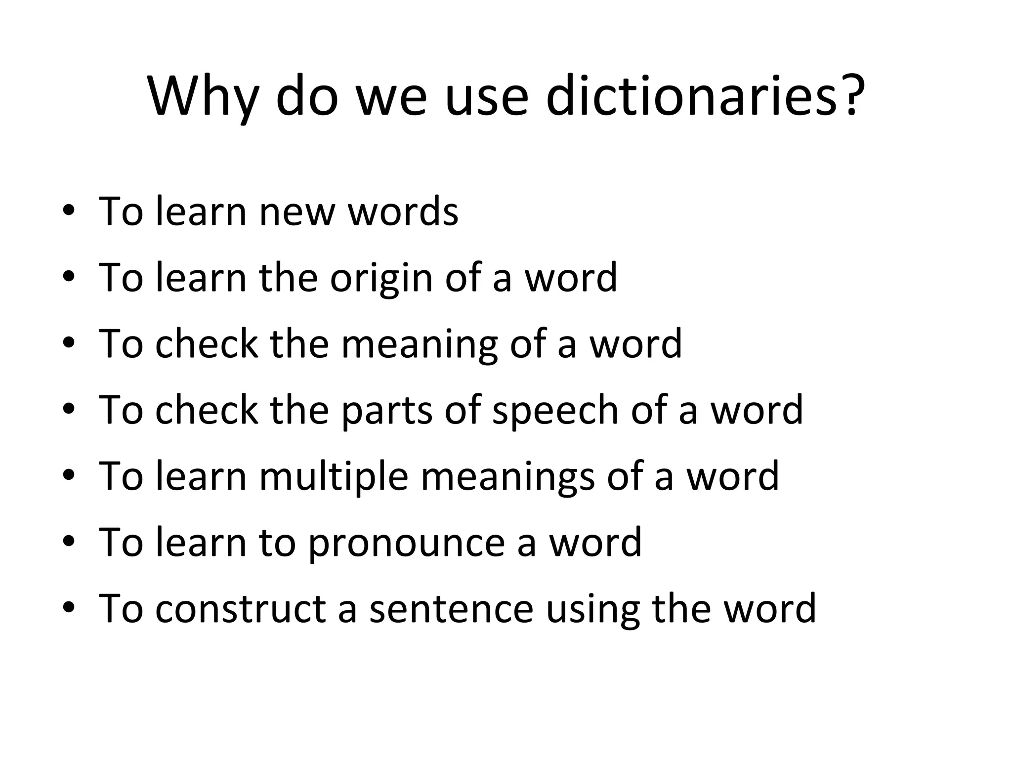 Why do we use dictionaries? To learn new words To learn the origin of a word To check the meaning of a word To check the parts of speech of a word To learn multiple meanings of a word To learn to pronounce a word To construct a sentence using the word 