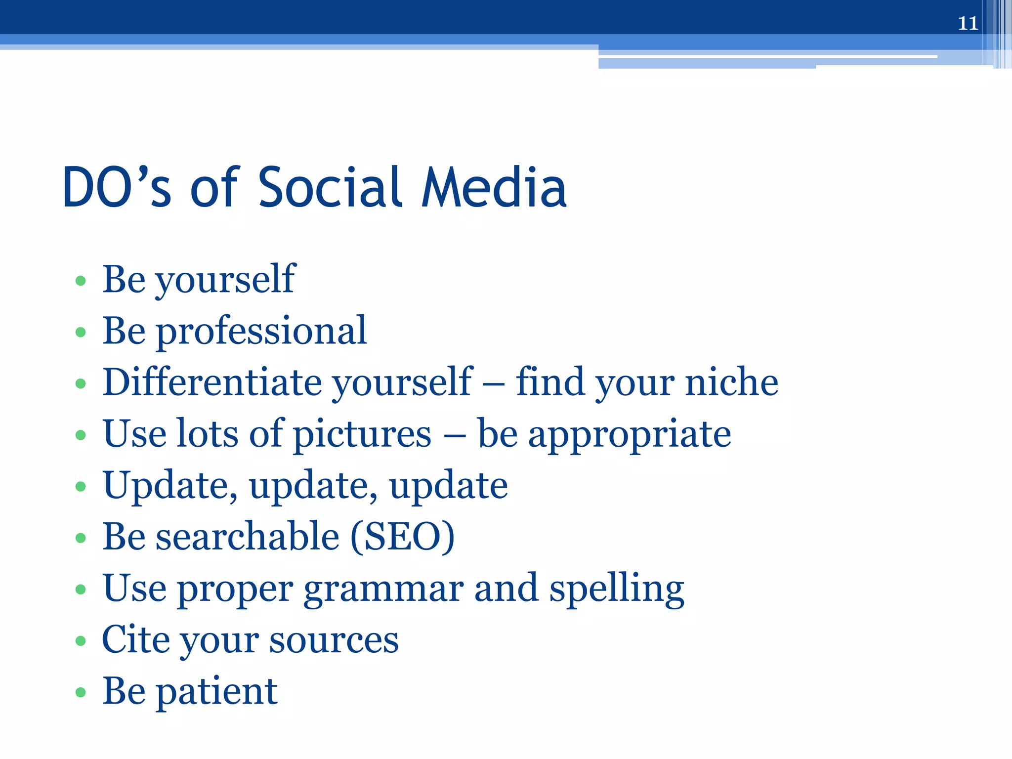 11




DO’s of Social Media
•   Be yourself
•   Be professional
•   Differentiate yourself – find your niche
•   Use lots of pictures – be appropriate
•   Update, update, update
•   Be searchable (SEO)
•   Use proper grammar and spelling
•   Cite your sources
•   Be patient
 