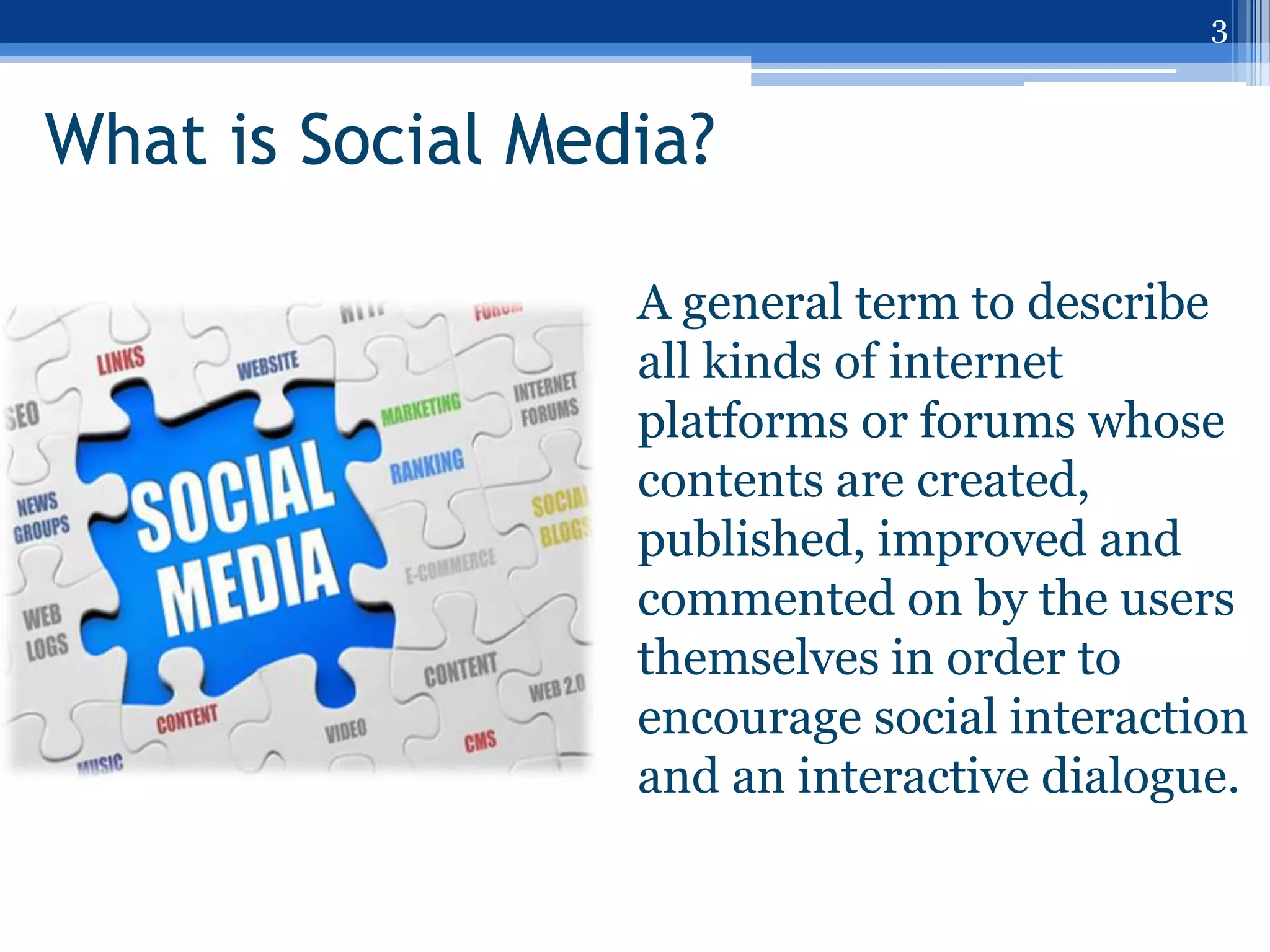 3


What is Social Media?

                  A general term to describe
                  all kinds of internet
                  platforms or forums whose
                  contents are created,
                  published, improved and
                  commented on by the users
                  themselves in order to
                  encourage social interaction
                  and an interactive dialogue.
 
