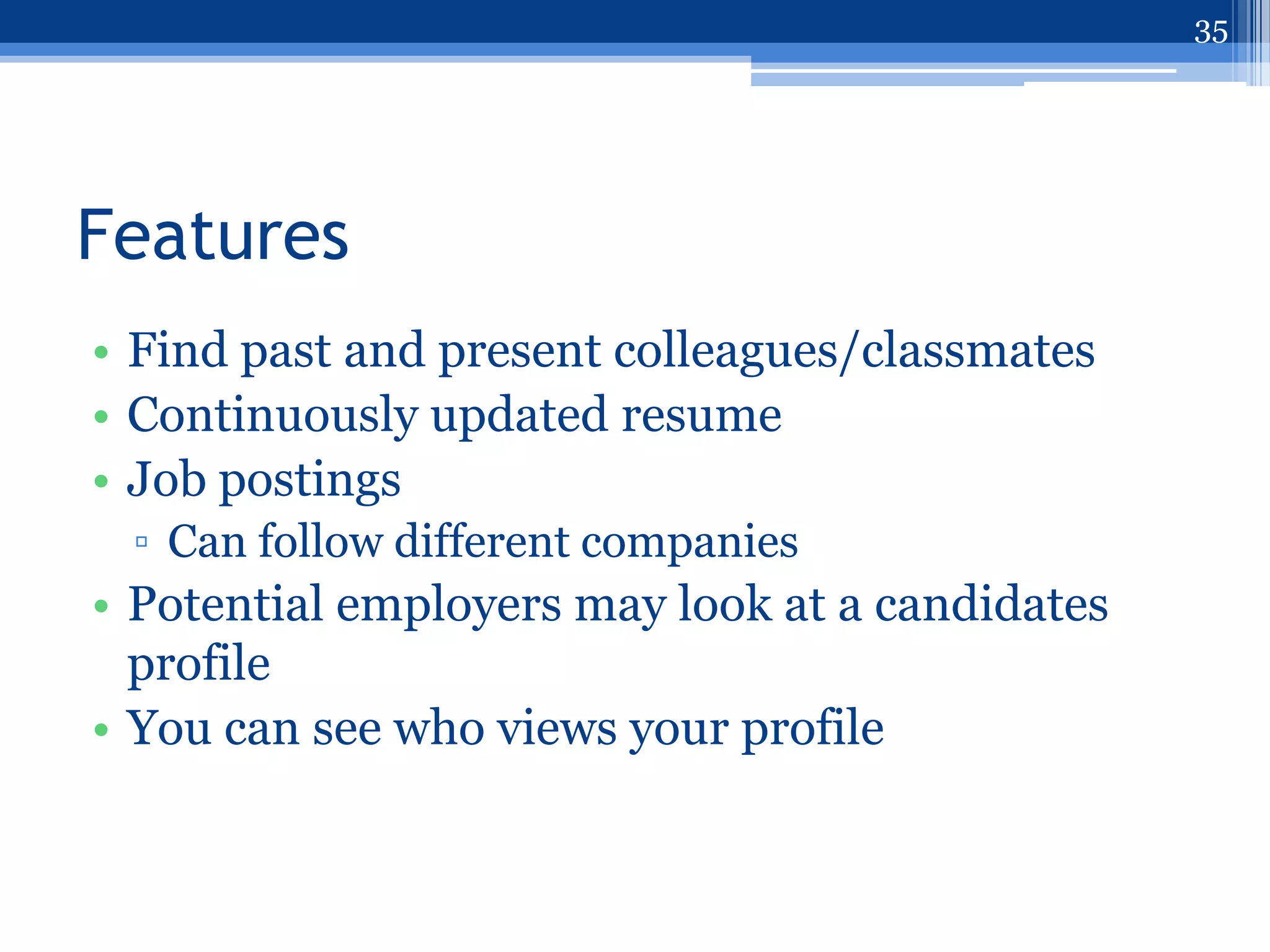 35




Features
• Find past and present colleagues/classmates
• Continuously updated resume
• Job postings
 ▫ Can follow different companies
• Potential employers may look at a candidates
  profile
• You can see who views your profile
 