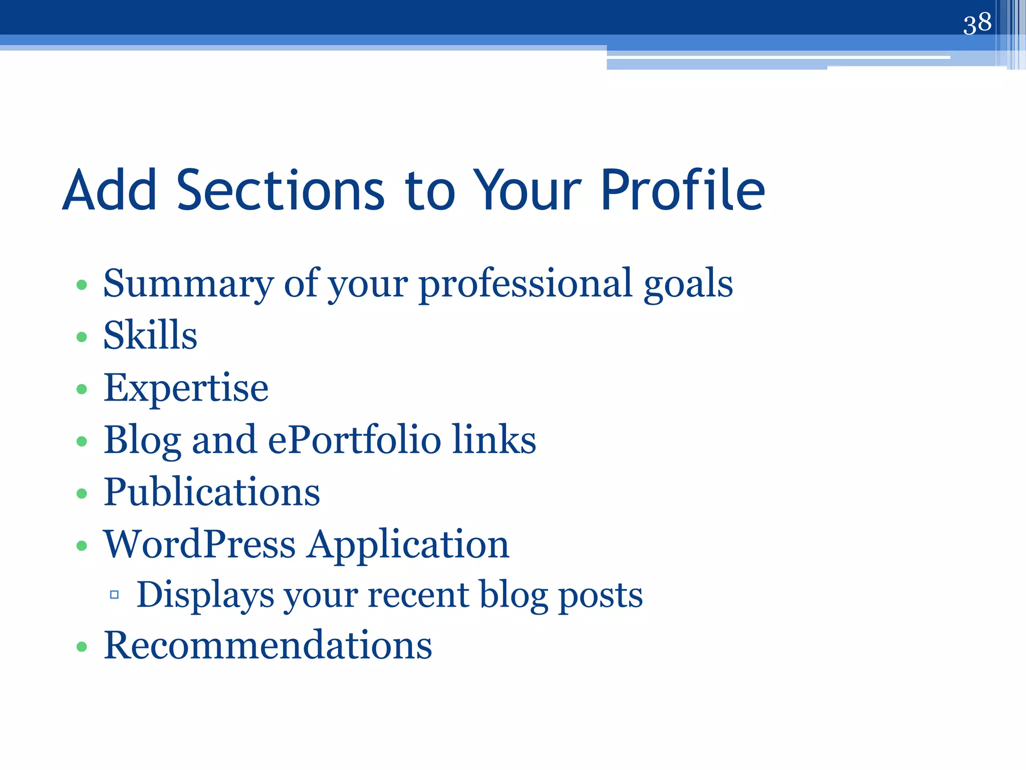 38




Add Sections to Your Profile
•   Summary of your professional goals
•   Skills
•   Expertise
•   Blog and ePortfolio links
•   Publications
•   WordPress Application
    ▫ Displays your recent blog posts
• Recommendations
 