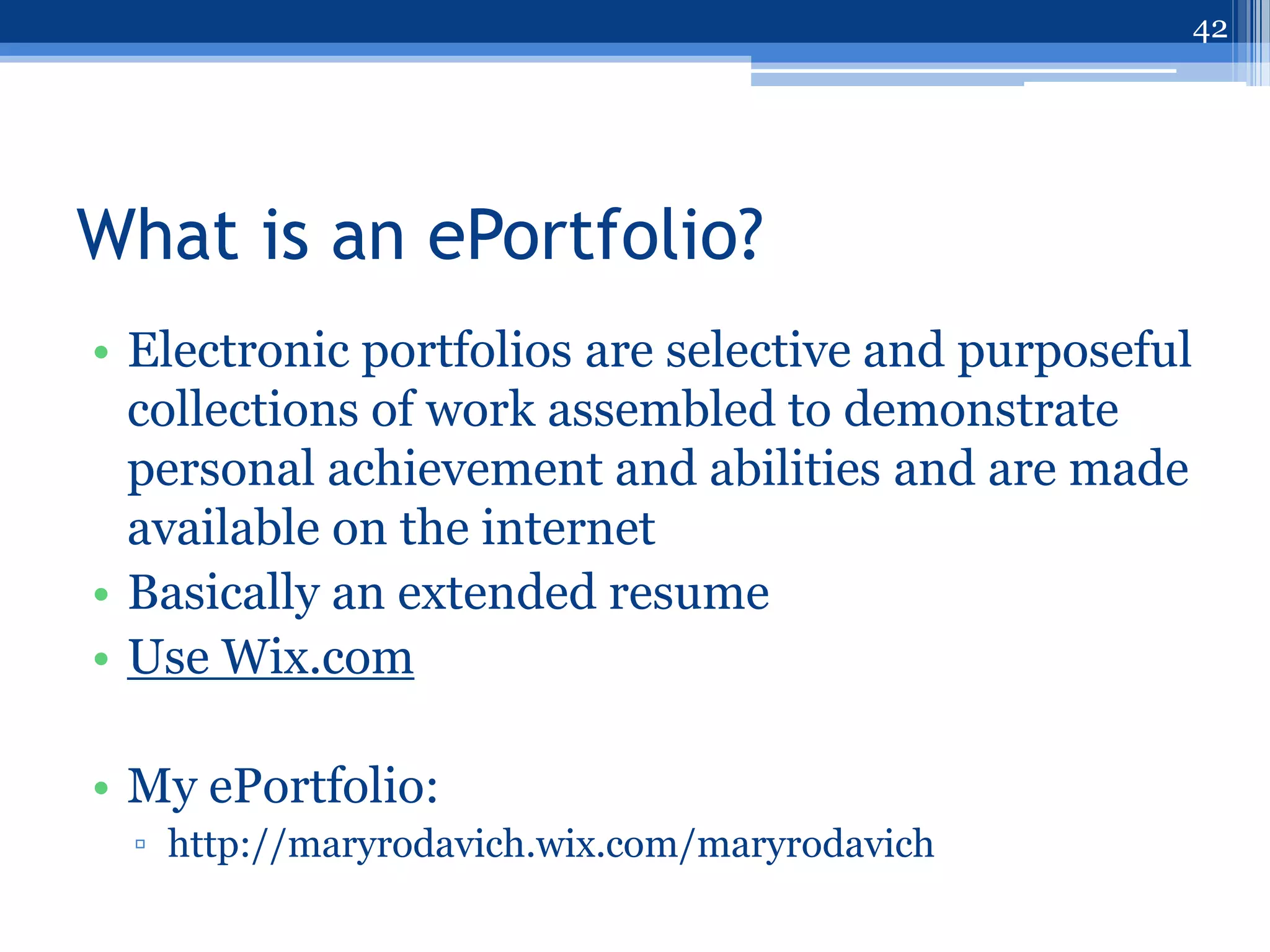 42




What is an ePortfolio?
• Electronic portfolios are selective and purposeful
  collections of work assembled to demonstrate
  personal achievement and abilities and are made
  available on the internet
• Basically an extended resume
• Use Wix.com

• My ePortfolio:
 ▫ http://maryrodavich.wix.com/maryrodavich
 