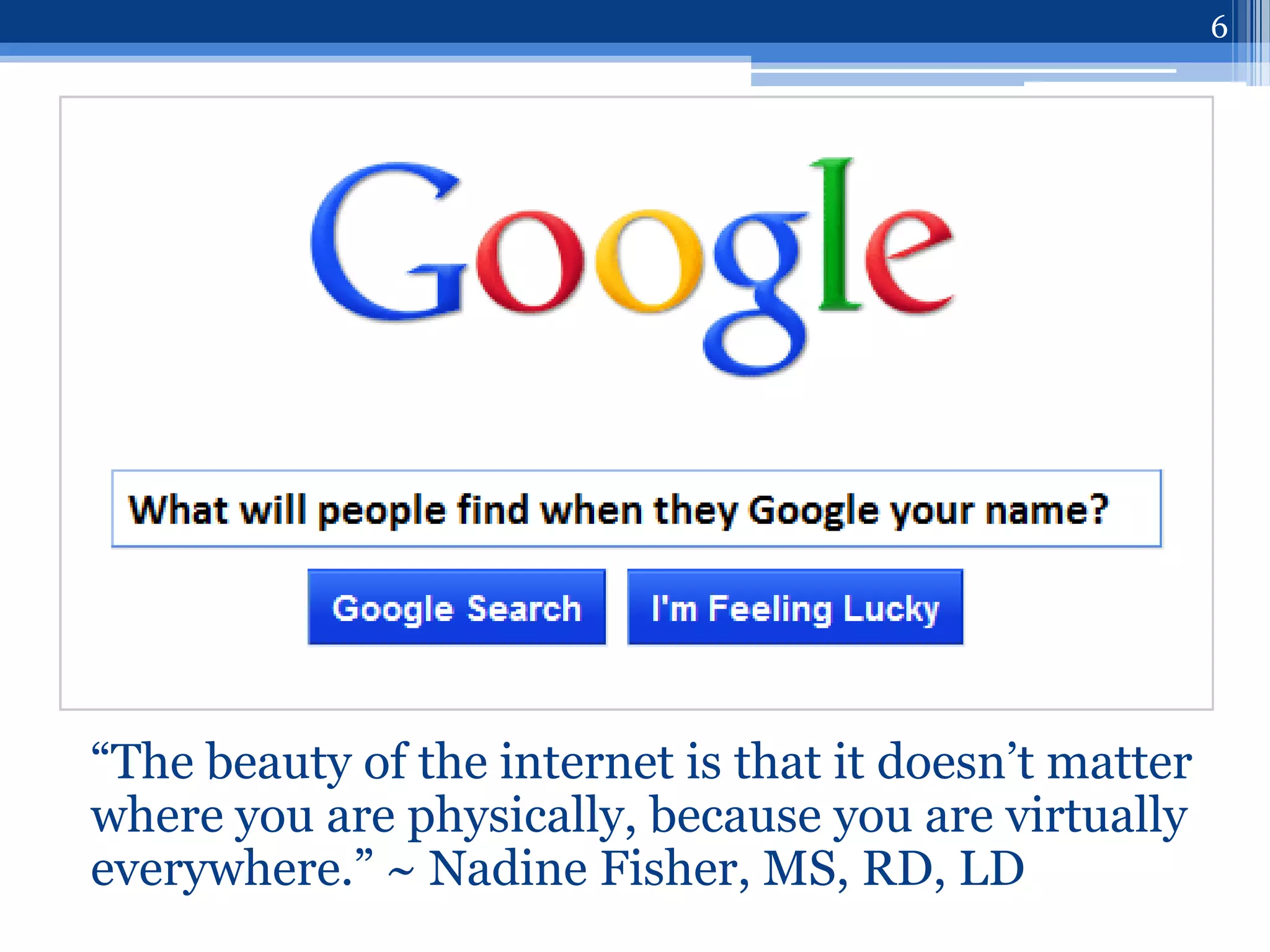 6




“The beauty of the internet is that it doesn‟t matter
where you are physically, because you are virtually
everywhere.” ~ Nadine Fisher, MS, RD, LD
 