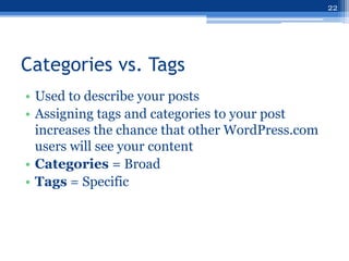 22




Categories vs. Tags
• Used to describe your posts
• Assigning tags and categories to your post
  increases the chance that other WordPress.com
  users will see your content
• Categories = Broad
• Tags = Specific
 